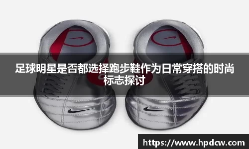 足球明星是否都选择跑步鞋作为日常穿搭的时尚标志探讨