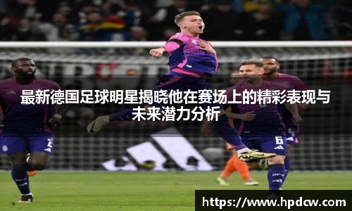 最新德国足球明星揭晓他在赛场上的精彩表现与未来潜力分析