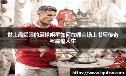 世上最耀眼的足球明星如何在绿茵场上书写传奇与辉煌人生